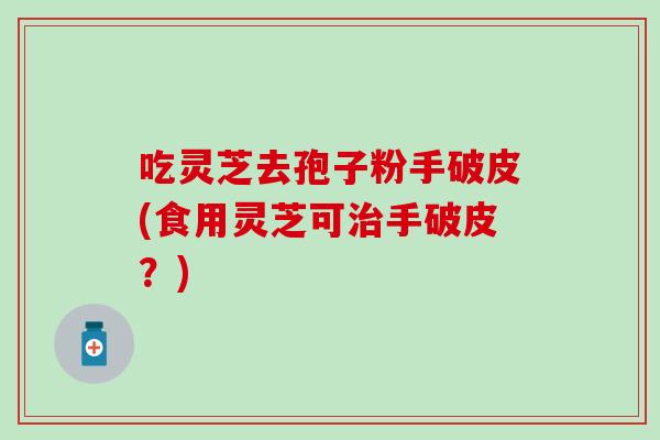 吃灵芝去孢子粉手破皮(食用灵芝可治手破皮？)
