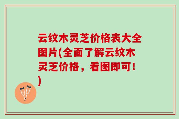 云纹木灵芝价格表大全图片(全面了解云纹木灵芝价格，看图即可！)