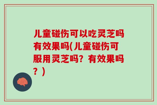 儿童碰伤可以吃灵芝吗有效果吗(儿童碰伤可服用灵芝吗？有效果吗？)