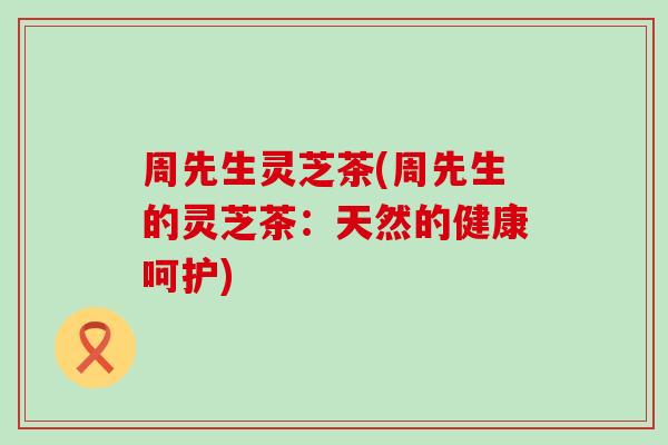 周先生灵芝茶(周先生的灵芝茶：天然的健康呵护)