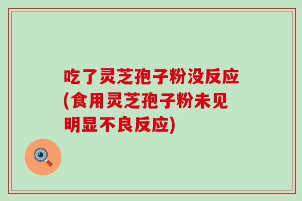 吃了灵芝孢子粉没反应(食用灵芝孢子粉未见明显不良反应)
