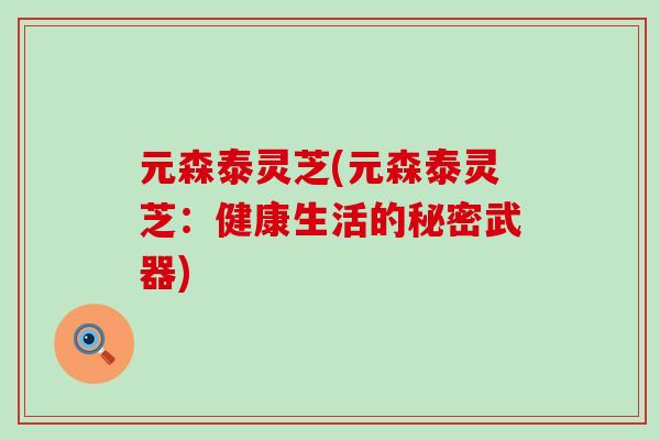 元森泰灵芝(元森泰灵芝：健康生活的秘密武器)