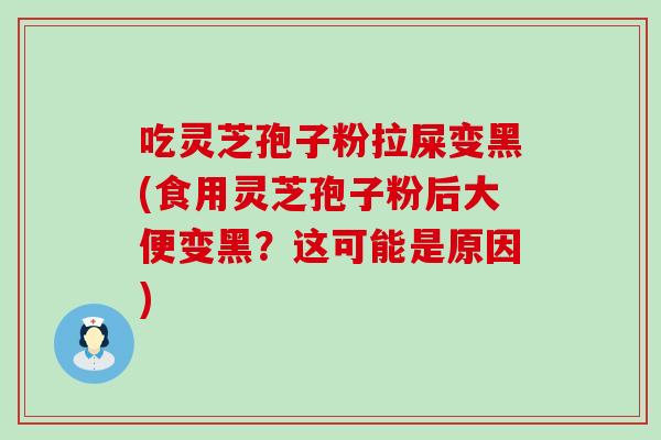 吃灵芝孢子粉拉屎变黑(食用灵芝孢子粉后大便变黑？这可能是原因)