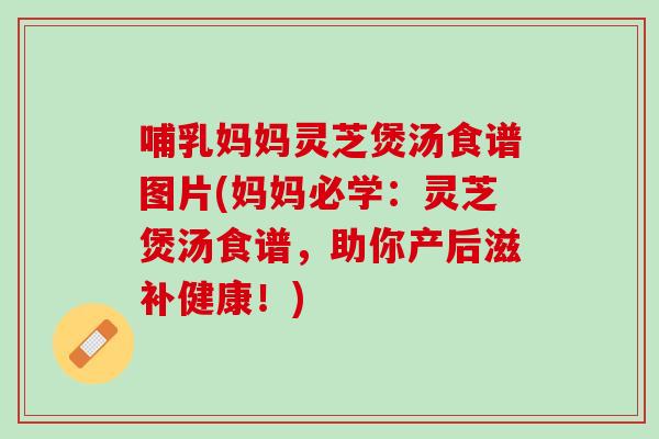 哺乳妈妈灵芝煲汤食谱图片(妈妈必学：灵芝煲汤食谱，助你产后滋补健康！)