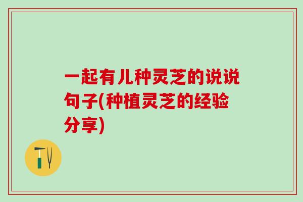 一起有儿种灵芝的说说句子(种植灵芝的经验分享)