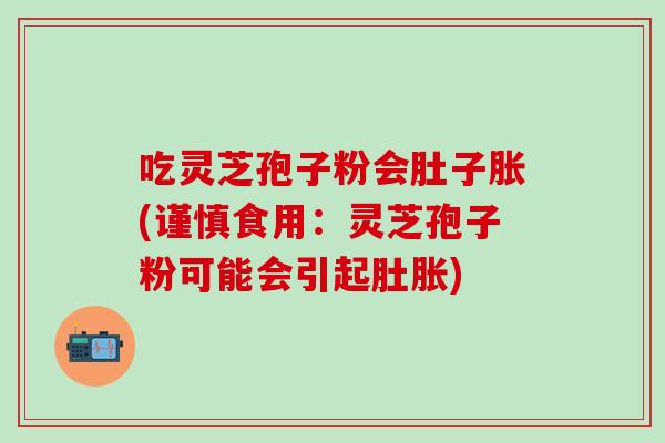 吃灵芝孢子粉会肚子胀(谨慎食用：灵芝孢子粉可能会引起肚胀)