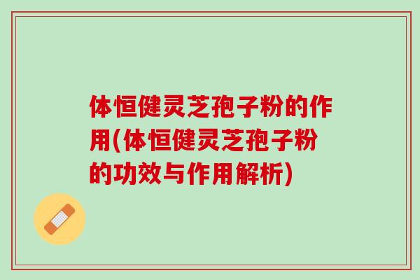 体恒健灵芝孢子粉的作用(体恒健灵芝孢子粉的功效与作用解析)