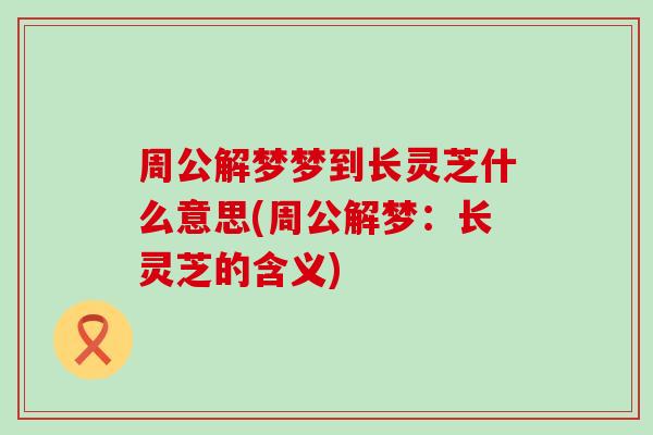 周公解梦梦到长灵芝什么意思(周公解梦：长灵芝的含义)