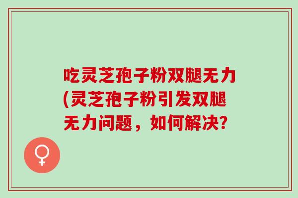 吃灵芝孢子粉双腿无力(灵芝孢子粉引发双腿无力问题，如何解决？