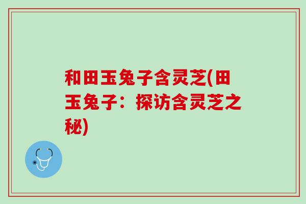 和田玉兔子含灵芝(田玉兔子：探访含灵芝之秘)