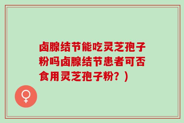 卤腺结节能吃灵芝孢子粉吗卤腺结节患者可否食用灵芝孢子粉？)