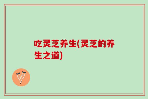 吃灵芝养生(灵芝的养生之道)