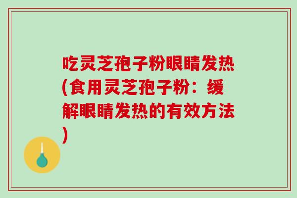 吃灵芝孢子粉眼睛发热(食用灵芝孢子粉：缓解眼睛发热的有效方法)
