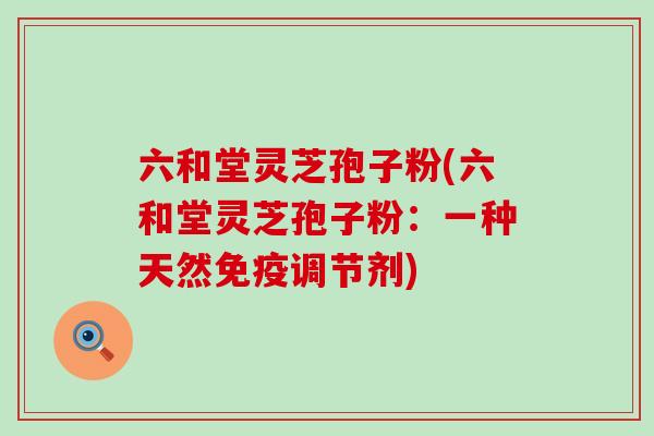 六和堂灵芝孢子粉(六和堂灵芝孢子粉：一种天然免疫调节剂)