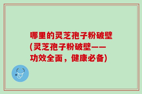 哪里的灵芝孢子粉破壁(灵芝孢子粉破壁——功效全面，健康必备)