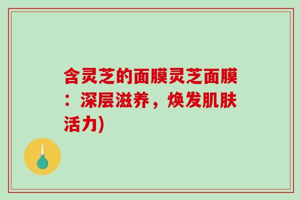 含灵芝的面膜灵芝面膜：深层滋养，焕发肌肤活力)