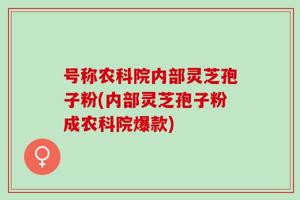 号称农科院内部灵芝孢子粉(内部灵芝孢子粉成农科院爆款)