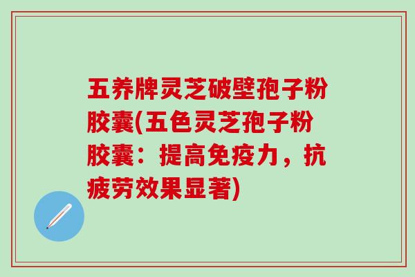 五养牌灵芝破壁孢子粉胶囊(五色灵芝孢子粉胶囊：提高免疫力，抗疲劳效果显著)