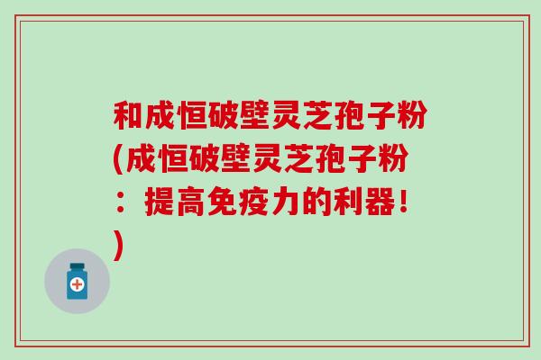 和成恒破壁灵芝孢子粉(成恒破壁灵芝孢子粉：提高免疫力的利器！)