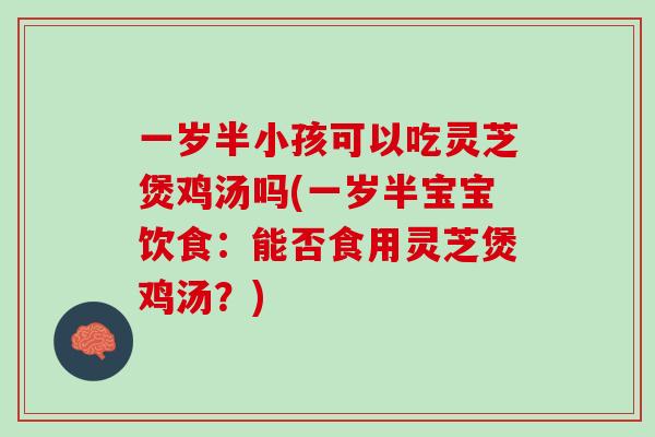 一岁半小孩可以吃灵芝煲鸡汤吗(一岁半宝宝饮食：能否食用灵芝煲鸡汤？)