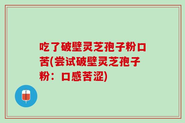 吃了破壁灵芝孢子粉口苦(尝试破壁灵芝孢子粉：口感苦涩)