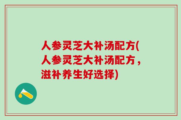 人参灵芝大补汤配方(人参灵芝大补汤配方，滋补养生好选择)