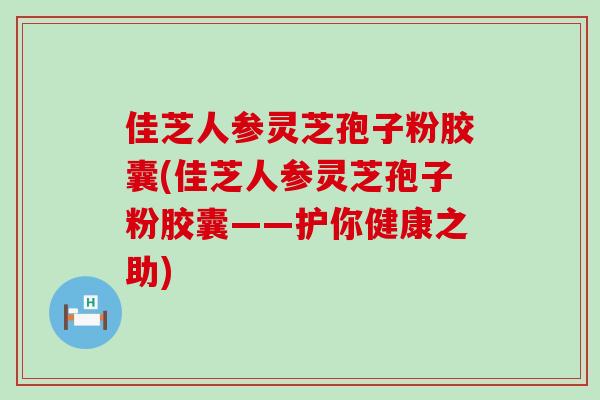 佳芝人参灵芝孢子粉胶囊(佳芝人参灵芝孢子粉胶囊——护你健康之助)