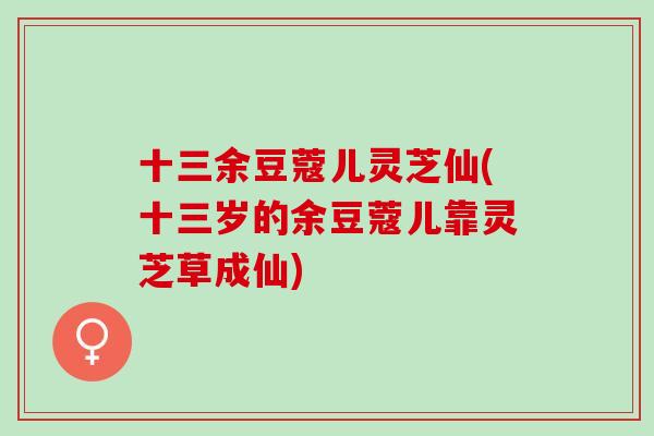 十三余豆蔻儿灵芝仙(十三岁的余豆蔻儿靠灵芝草成仙)