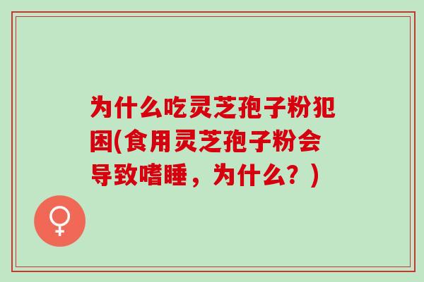 为什么吃灵芝孢子粉犯困(食用灵芝孢子粉会导致嗜睡，为什么？)
