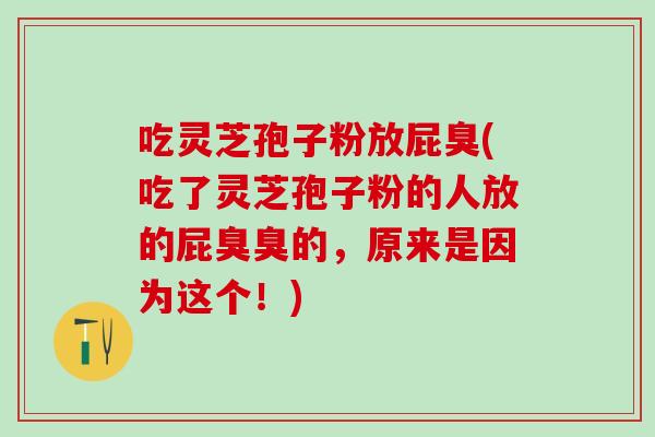 吃灵芝孢子粉放屁臭(吃了灵芝孢子粉的人放的屁臭臭的,原来是因为这个!) 吃灵芝孢子粉放屁臭(吃了灵芝孢子粉的人放的屁臭臭的,原来是因为这个!)