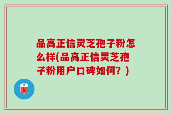品高正信灵芝孢子粉怎么样(品高正信灵芝孢子粉用户口碑如何?) 品高正信灵芝孢子粉怎么样(品高正信灵芝孢子粉用户口碑如何?)