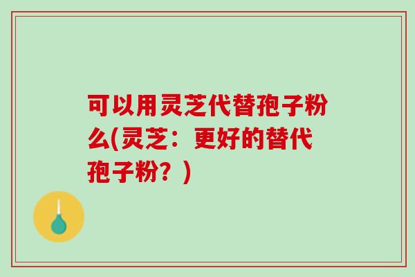 可以用灵芝代替孢子粉么(灵芝：更好的替代孢子粉？)