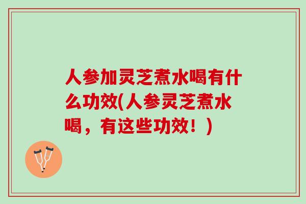 人参加灵芝煮水喝有什么功效(人参灵芝煮水喝，有这些功效！)