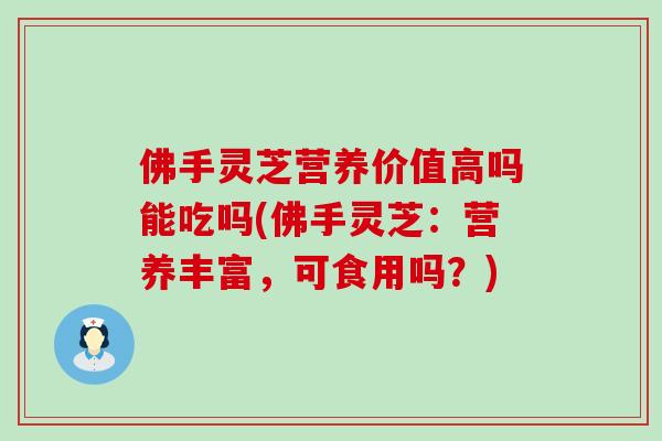 佛手灵芝营养价值高吗能吃吗(佛手灵芝：营养丰富，可食用吗？)