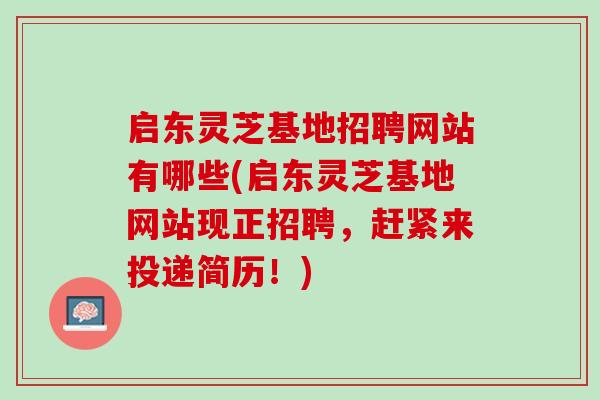 启东灵芝基地招聘网站有哪些(启东灵芝基地网站现正招聘，赶紧来投递简历！)