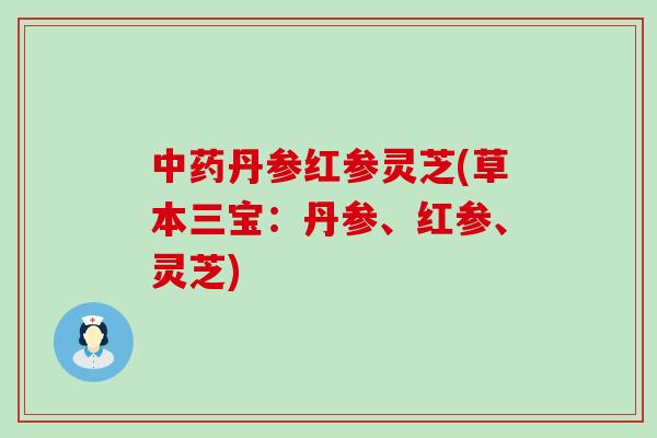 中药丹参红参灵芝(草本三宝：丹参、红参、灵芝)