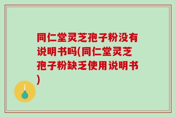 同仁堂灵芝孢子粉没有说明书吗(同仁堂灵芝孢子粉缺乏使用说明书)