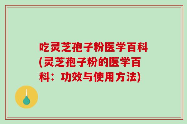 吃灵芝孢子粉医学百科(灵芝孢子粉的医学百科：功效与使用方法)