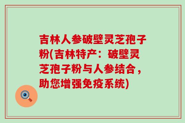 吉林人参破壁灵芝孢子粉(吉林特产：破壁灵芝孢子粉与人参结合，助您增强免疫系统)