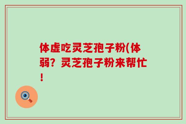 体虚吃灵芝孢子粉(体弱？灵芝孢子粉来帮忙！