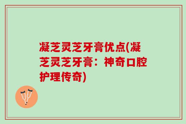 凝芝灵芝牙膏优点(凝芝灵芝牙膏：神奇口腔护理传奇)