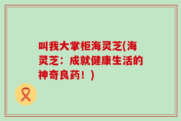 叫我大掌柜海灵芝(海灵芝：成就健康生活的神奇良药！)