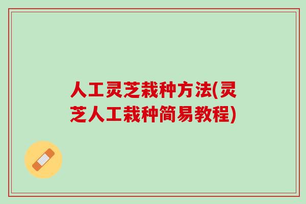 人工灵芝栽种方法(灵芝人工栽种简易教程)
