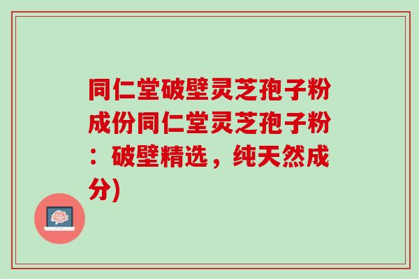 同仁堂破壁灵芝孢子粉成份同仁堂灵芝孢子粉:破壁精选,纯天然成分) 同仁堂破壁灵芝孢子粉成份同仁堂灵芝孢子粉:破壁精选,纯天然成分)