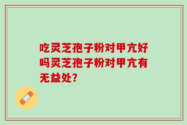 吃灵芝孢子粉对甲亢好吗灵芝孢子粉对甲亢有无益处？