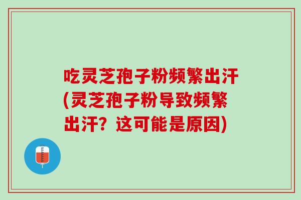 吃灵芝孢子粉频繁出汗(灵芝孢子粉导致频繁出汗？这可能是原因)