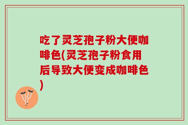吃了灵芝孢子粉大便咖啡色(灵芝孢子粉食用后导致大便变成咖啡色)