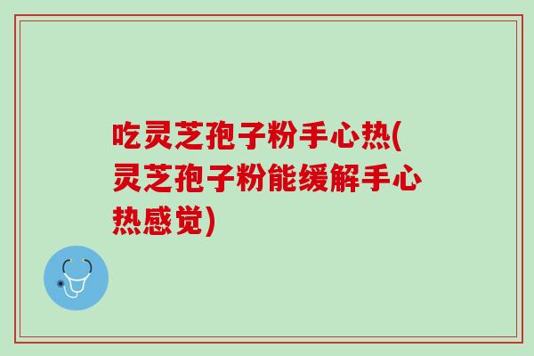 吃灵芝孢子粉手心热(灵芝孢子粉能缓解手心热感觉)