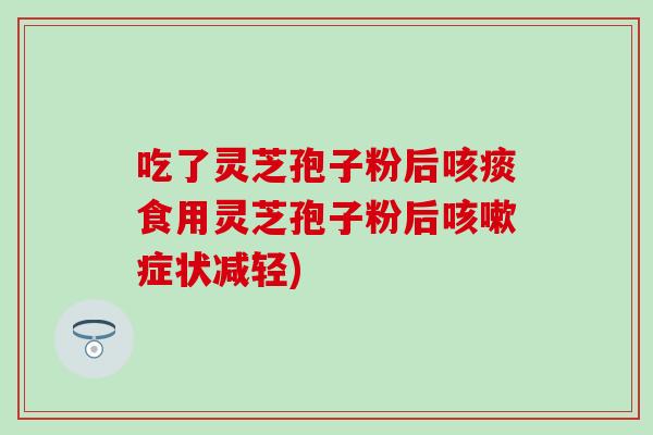 吃了灵芝孢子粉后咳痰食用灵芝孢子粉后咳嗽症状减轻)