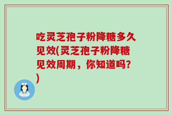 吃灵芝孢子粉降糖多久见效(灵芝孢子粉降糖见效周期，你知道吗？)